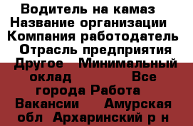 Водитель на камаз › Название организации ­ Компания-работодатель › Отрасль предприятия ­ Другое › Минимальный оклад ­ 35 000 - Все города Работа » Вакансии   . Амурская обл.,Архаринский р-н